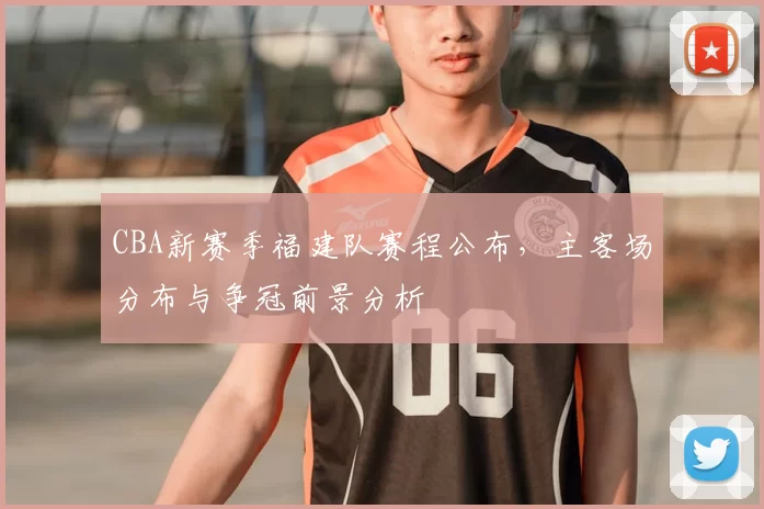 CBA新赛季福建队赛程公布,主客场分布与争冠前景分析