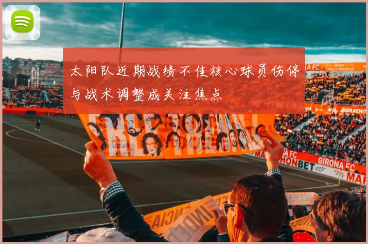 太阳队近期战绩不佳核心球员伤停与战术调整成关注焦点