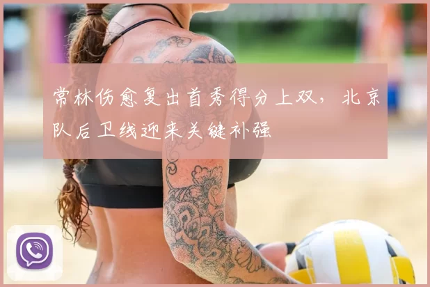 常林伤愈复出首秀得分上双,北京队后卫线迎来关键补强
