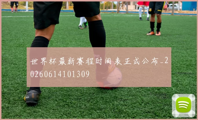 世界杯最新赛程时间表正式公布_20260614101309