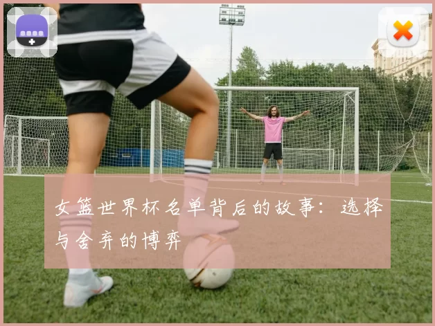 女篮世界杯名单背后的故事：选择与舍弃的博弈
