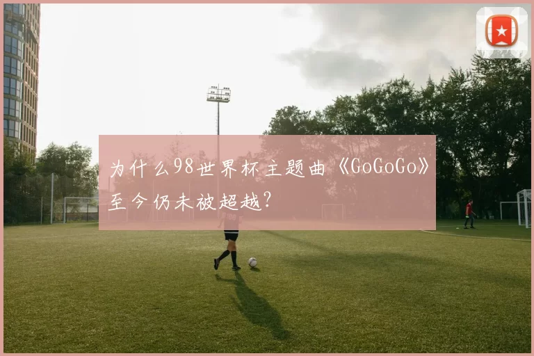 为什么98世界杯主题曲《GoGoGo》至今仍未被超越?