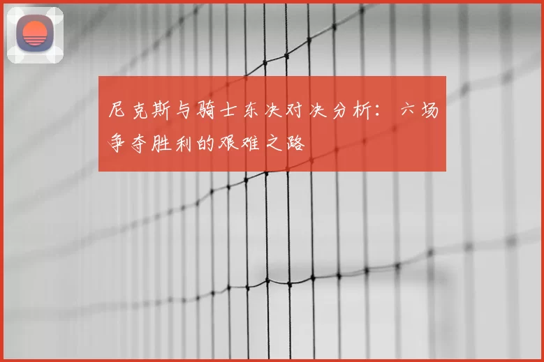 尼克斯与骑士东决对决分析:六场争夺胜利的艰难之路