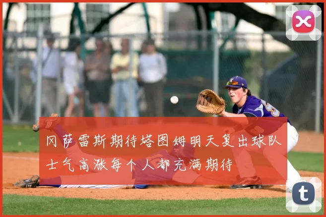 冈萨雷斯期待塔图姆明天复出球队士气高涨每个人都充满期待