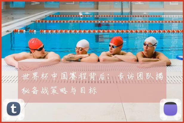 世界杯中国赛程背后:专访团队揭秘备战策略与目标
