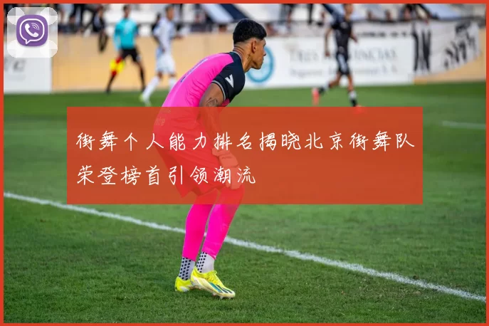 街舞个人能力排名揭晓北京街舞队荣登榜首引领潮流