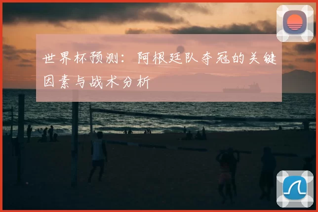 世界杯预测：阿根廷队夺冠的关键因素与战术分析