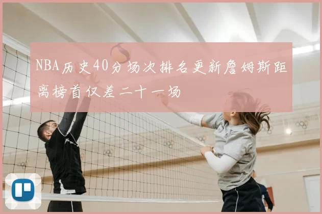 NBA历史40分场次排名更新詹姆斯距离榜首仅差二十一场