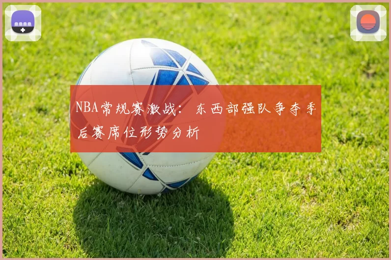 NBA常规赛激战:东西部强队争夺季后赛席位形势分析