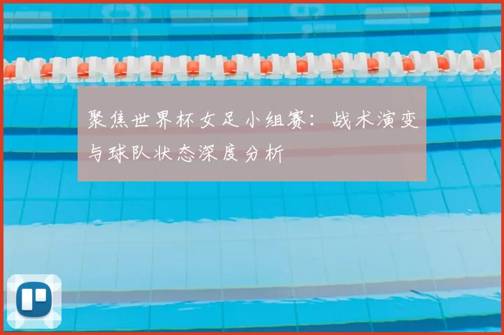 聚焦世界杯女足小组赛:战术演变与球队状态深度分析