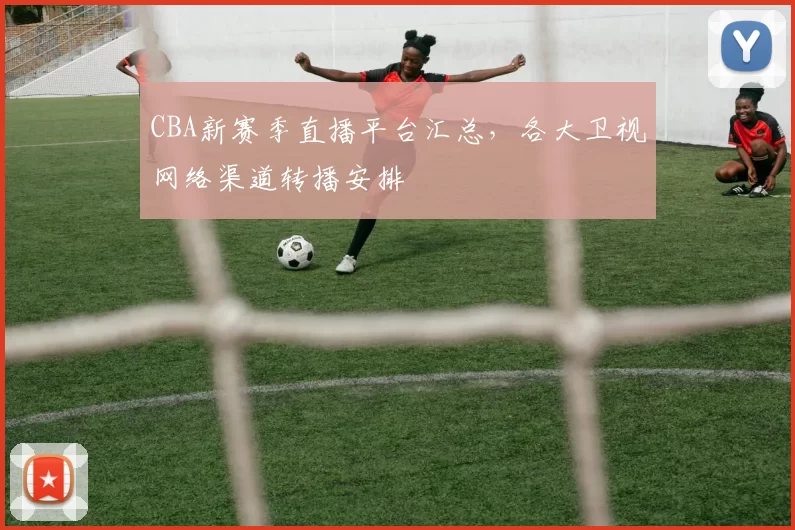 CBA新赛季直播平台汇总,各大卫视网络渠道转播安排