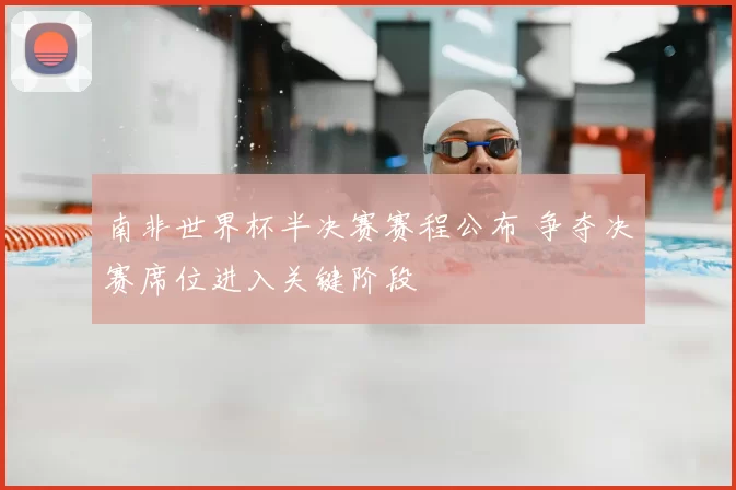 南非世界杯半决赛赛程公布 争夺决赛席位进入关键阶段