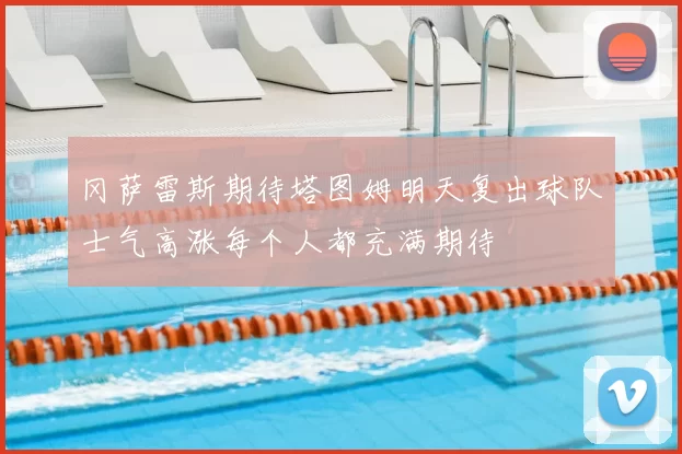 冈萨雷斯期待塔图姆明天复出球队士气高涨每个人都充满期待