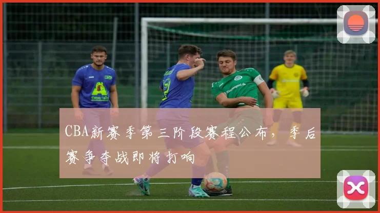 CBA新赛季第三阶段赛程公布,季后赛争夺战即将打响