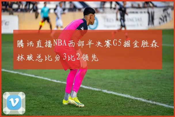 腾讯直播NBA西部半决赛G5掘金胜森林狼总比分3比2领先