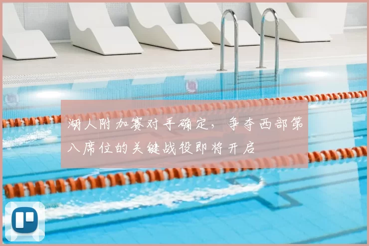 湖人附加赛对手确定,争夺西部第八席位的关键战役即将开启