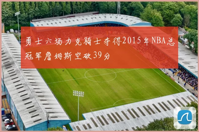 勇士六场力克骑士夺得2015年NBA总冠军詹姆斯空砍39分