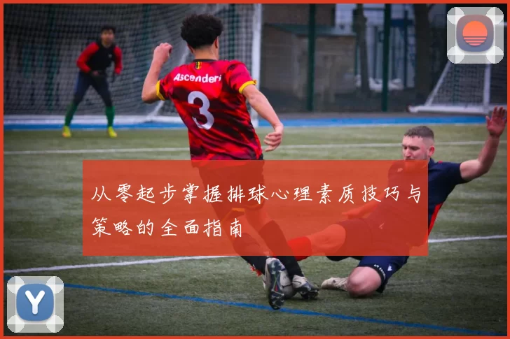 从零起步掌握排球心理素质技巧与策略的全面指南