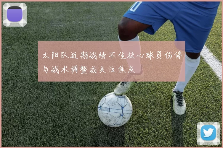 太阳队近期战绩不佳核心球员伤停与战术调整成关注焦点