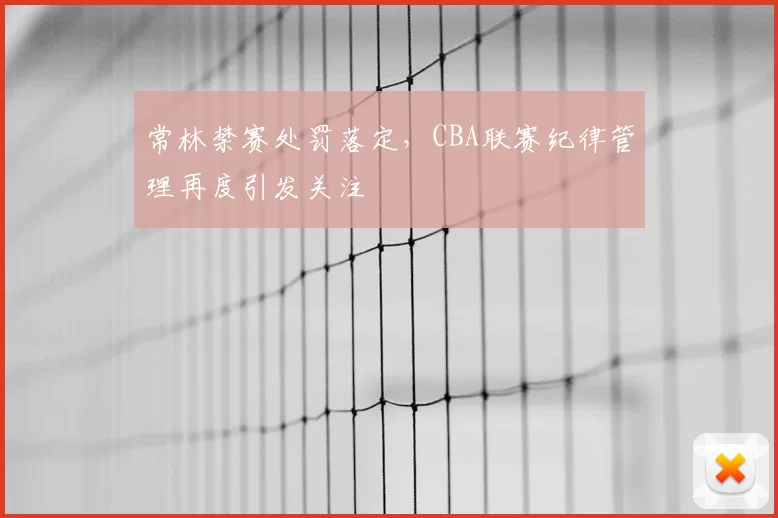 常林禁赛处罚落定,CBA联赛纪律管理再度引发关注