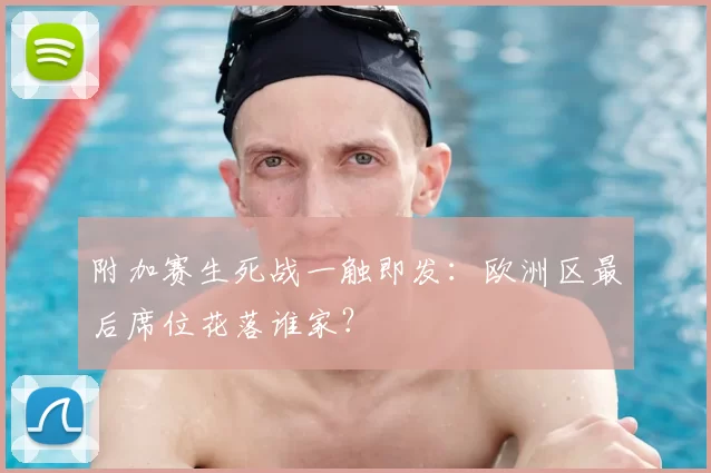附加赛生死战一触即发：欧洲区最后席位花落谁家？