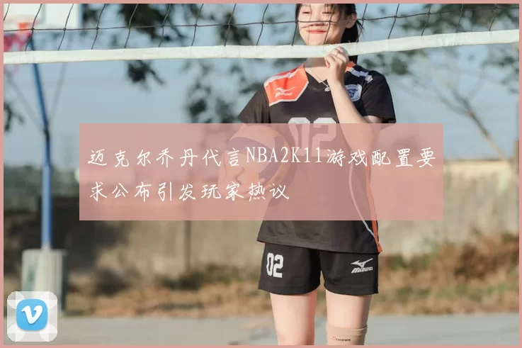迈克尔乔丹代言NBA2K11游戏配置要求公布引发玩家热议