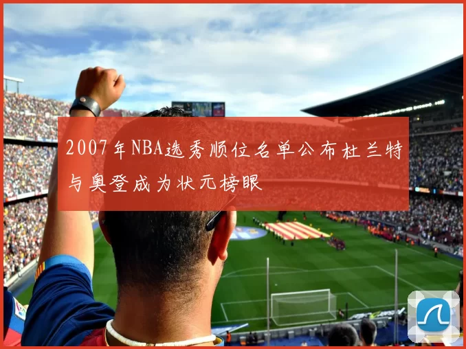 2007年NBA选秀顺位名单公布杜兰特与奥登成为状元榜眼