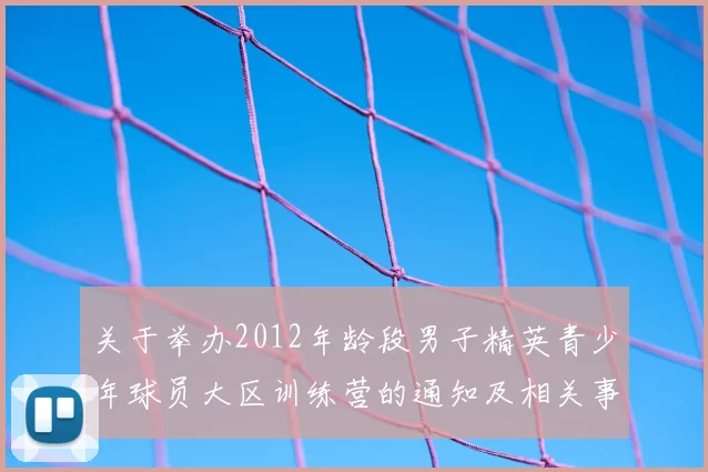 关于举办2012年龄段男子精英青少年球员大区训练营的通知及相关事项说明