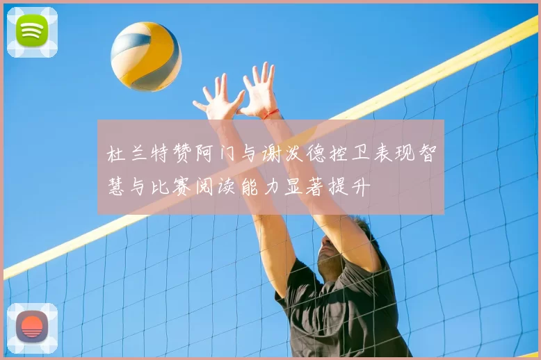 杜兰特赞阿门与谢泼德控卫表现智慧与比赛阅读能力显著提升