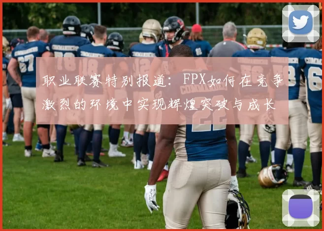 职业联赛特别报道:FPX如何在竞争激烈的环境中实现辉煌突破与成长