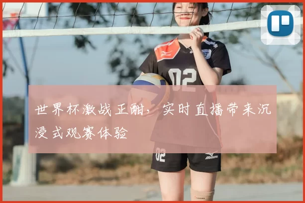 世界杯激战正酣,实时直播带来沉浸式观赛体验