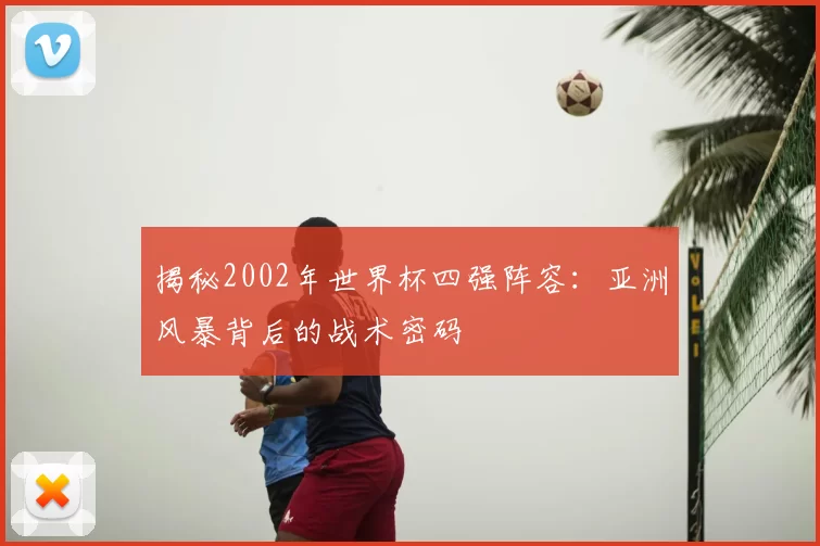 揭秘2002年世界杯四强阵容:亚洲风暴背后的战术密码