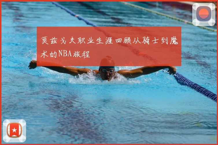 莫兹戈夫职业生涯回顾从骑士到魔术的NBA旅程