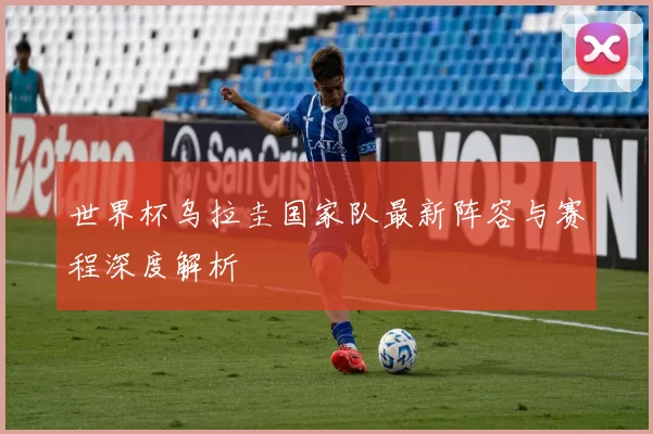 世界杯乌拉圭国家队最新阵容与赛程深度解析