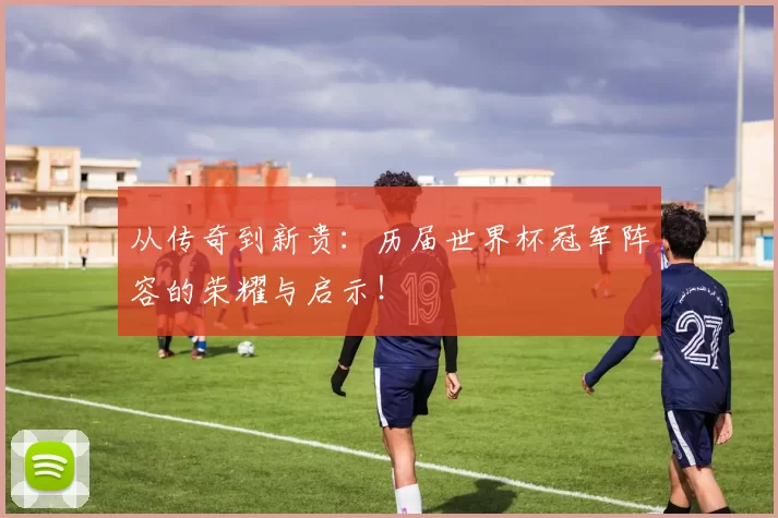 从传奇到新贵:历届世界杯冠军阵容的荣耀与启示!