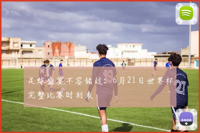 足球盛宴不容错过:6月21日世界杯完整比赛时刻表