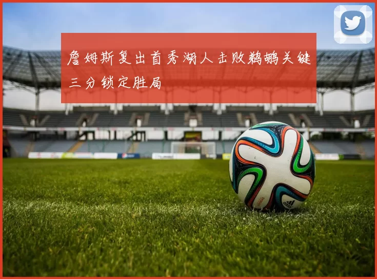 詹姆斯复出首秀湖人击败鹈鹕关键三分锁定胜局