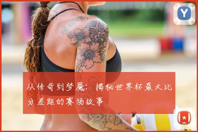 从传奇到梦魇:揭秘世界杯最大比分差距的赛场故事