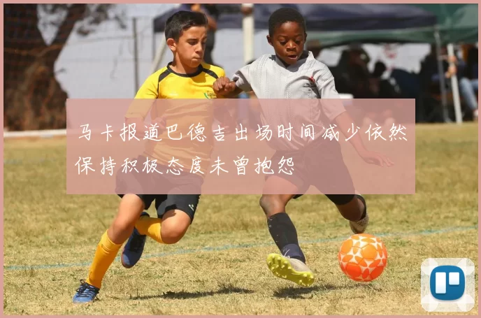 马卡报道巴德吉出场时间减少依然保持积极态度未曾抱怨