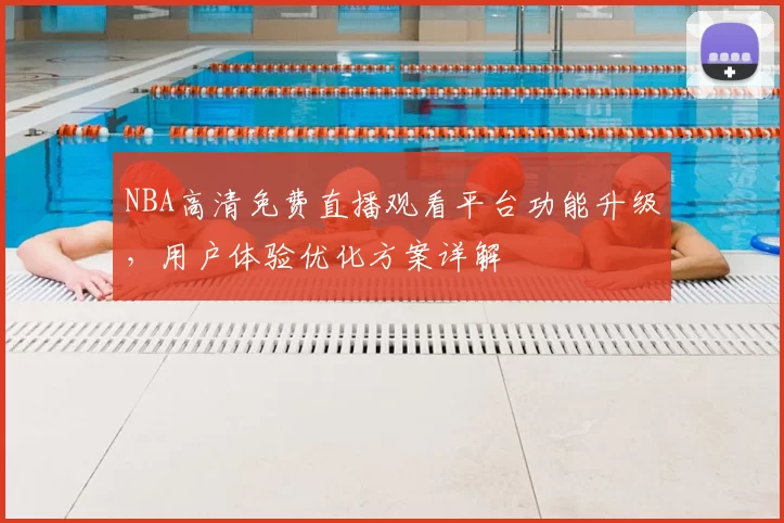 NBA高清免费直播观看平台功能升级,用户体验优化方案详解