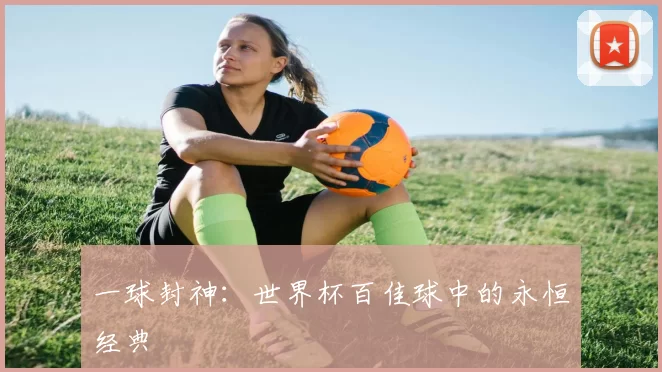 一球封神:世界杯百佳球中的永恒经典
