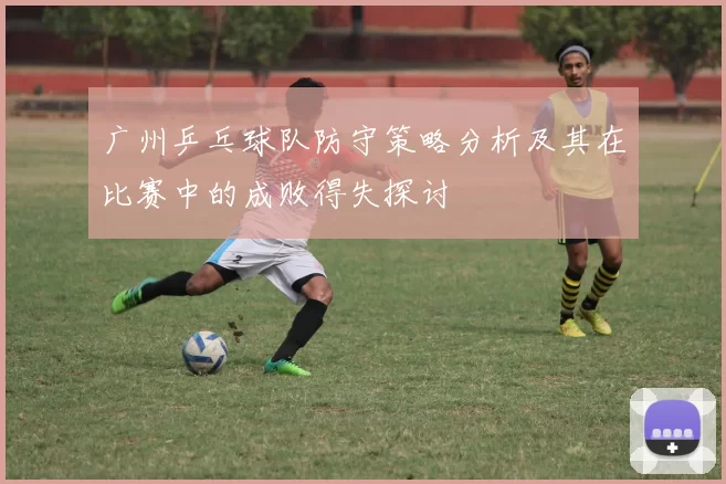 广州乒乓球队防守策略分析及其在比赛中的成败得失探讨