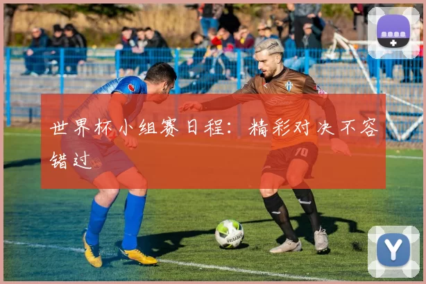 世界杯小组赛日程:精彩对决不容错过