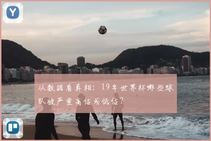 从数据看真相:19年世界杯哪些球队被严重高估或低估?