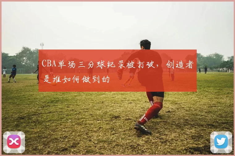 CBA单场三分球纪录被打破,创造者是谁如何做到的