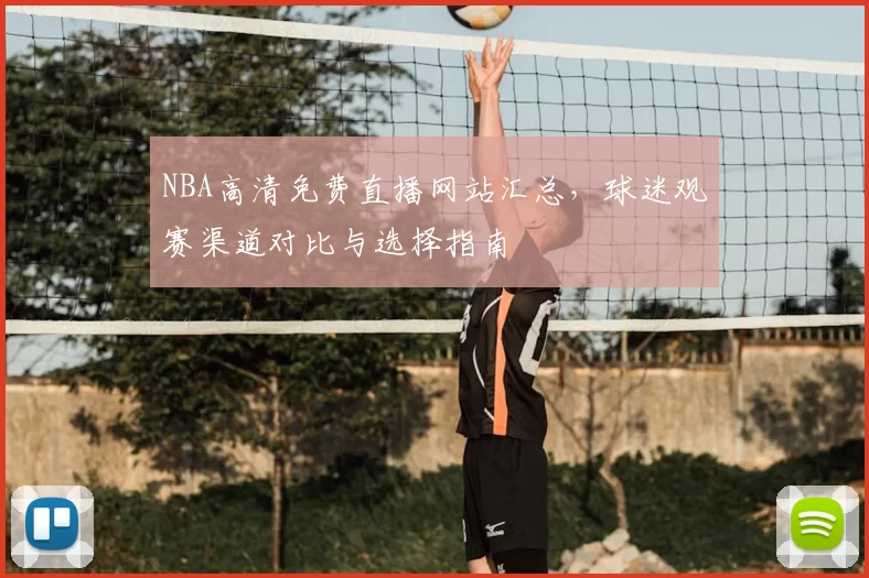 NBA高清免费直播网站汇总,球迷观赛渠道对比与选择指南