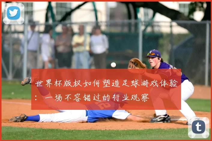 世界杯版权如何塑造足球游戏体验:一场不容错过的行业观察
