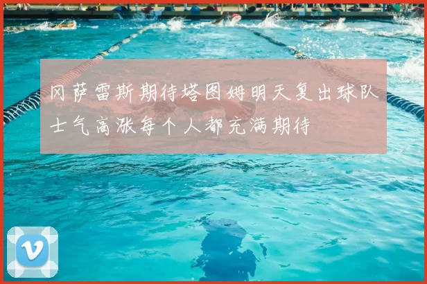 冈萨雷斯期待塔图姆明天复出球队士气高涨每个人都充满期待