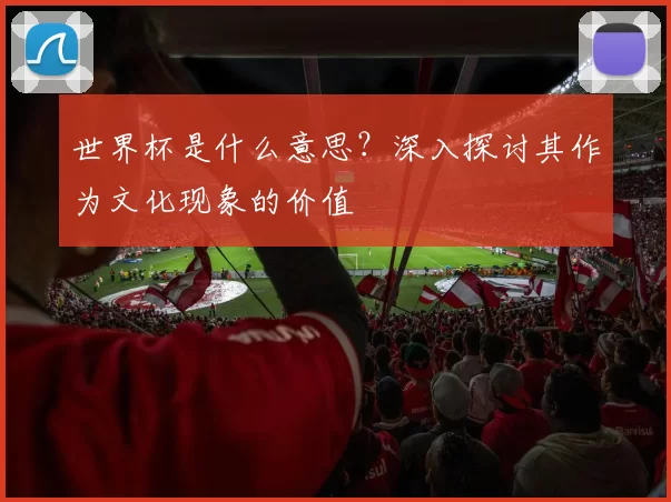 世界杯是什么意思？深入探讨其作为文化现象的价值