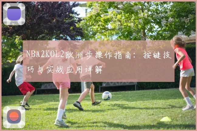 NBA2KOL2欧洲步操作指南:按键技巧与实战应用详解
